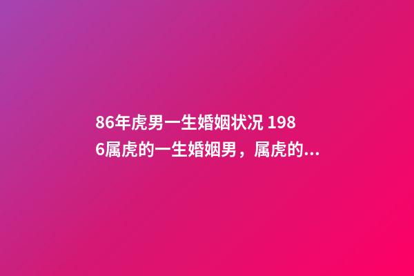 86年虎男一生婚姻状况 1986属虎的一生婚姻男，属虎的人的婚姻状况-第1张-观点-玄机派
